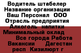 Водитель-штабелер › Название организации ­ Ваш Персонал, ООО › Отрасль предприятия ­ Алкоголь, напитки › Минимальный оклад ­ 45 000 - Все города Работа » Вакансии   . Дагестан респ.,Кизилюрт г.